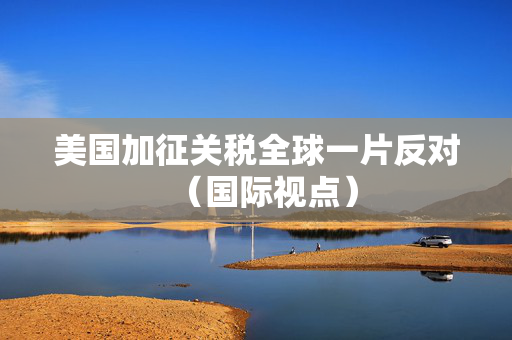美国加征关税全球一片反对（国际视点）