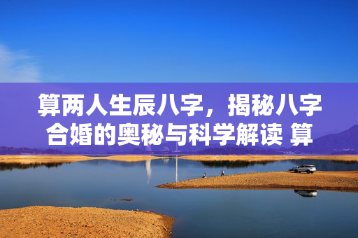 算两人生辰八字，揭秘八字合婚的奥秘与科学解读 算两人生辰八字