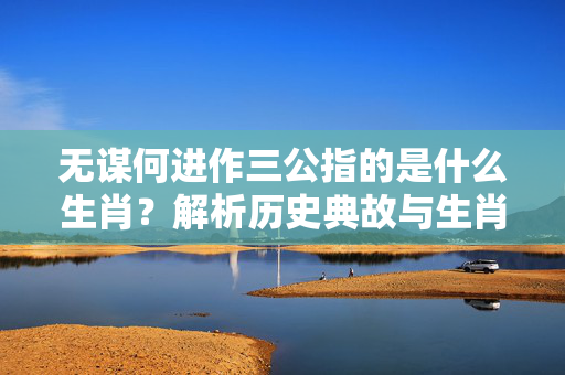 无谋何进作三公指的是什么生肖？解析历史典故与生肖象征 无谋何进作三公是指什么生肖
