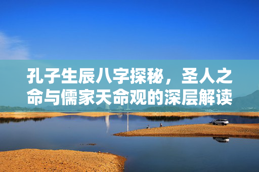 孔子生辰八字探秘，圣人之命与儒家天命观的深层解读 孔子生辰八字