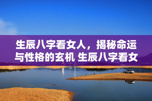 生辰八字看女人，揭秘命运与性格的玄机 生辰八字看女人