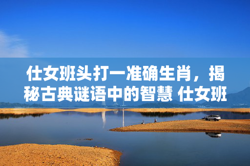 仕女班头打一准确生肖，揭秘古典谜语中的智慧 仕女班头打一准确生肖