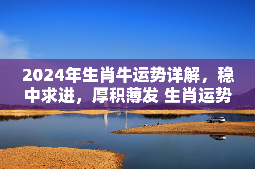 2024年生肖牛运势详解，稳中求进，厚积薄发 生肖运势2024牛
