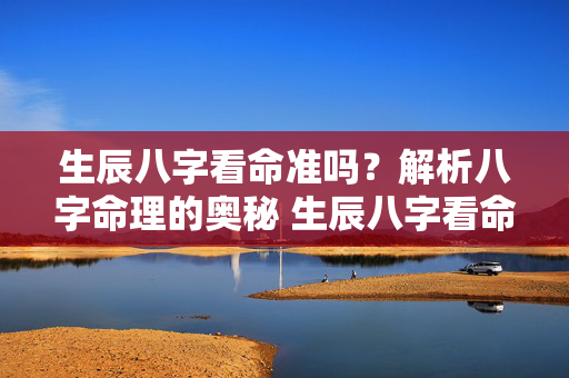 生辰八字看命准吗？解析八字命理的奥秘 生辰八字看命准