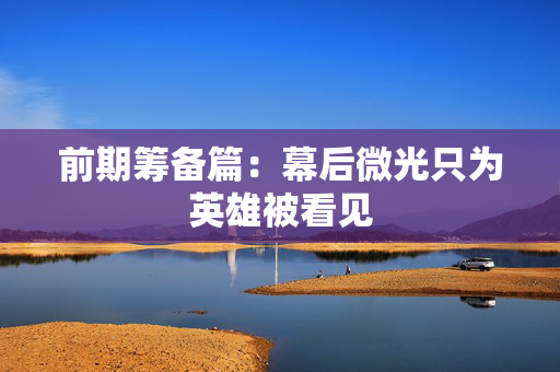 前期筹备篇：幕后微光只为英雄被看见
