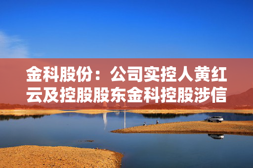 金科股份：公司实控人黄红云及控股股东金科控股涉信披违规被立案