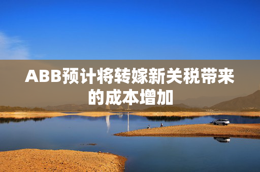 ABB预计将转嫁新关税带来的成本增加