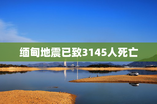 缅甸地震已致3145人死亡