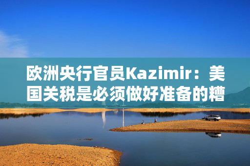 欧洲央行官员Kazimir：美国关税是必须做好准备的糟糕情景之一
