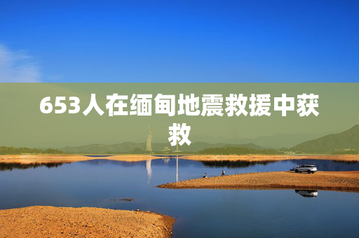 653人在缅甸地震救援中获救