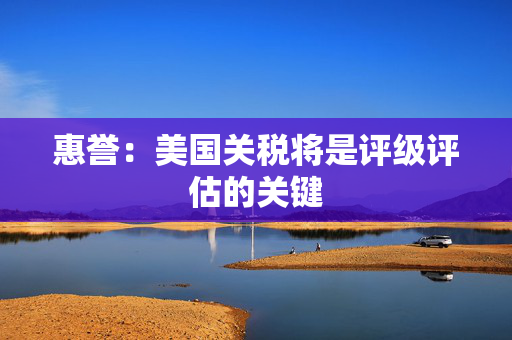 惠誉：美国关税将是评级评估的关键