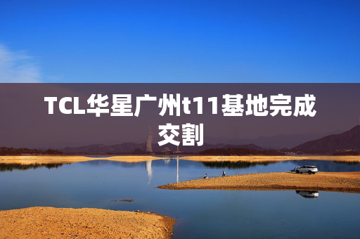 TCL华星广州t11基地完成交割