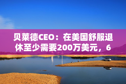贝莱德CEO：在美国舒服退休至少需要200万美元，62%的人存款不到15万美元