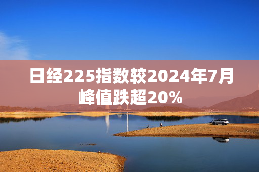 日经225指数较2024年7月峰值跌超20%
