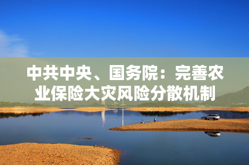 中共中央、国务院：完善农业保险大灾风险分散机制