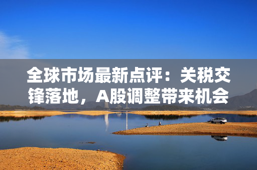 全球市场最新点评：关税交锋落地，A股调整带来机会，美股关注波动回归方向