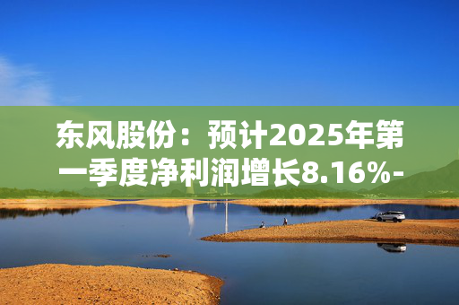 东风股份：预计2025年第一季度净利润增长8.16%-16.40%