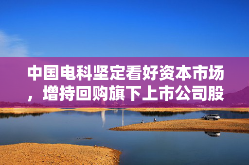 中国电科坚定看好资本市场，增持回购旗下上市公司股票