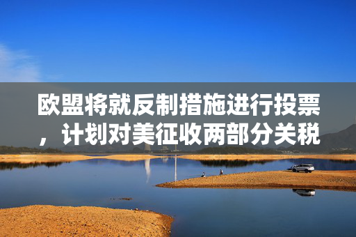 欧盟将就反制措施进行投票，计划对美征收两部分关税