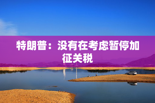 特朗普：没有在考虑暂停加征关税