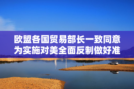 欧盟各国贸易部长一致同意为实施对美全面反制做好准备