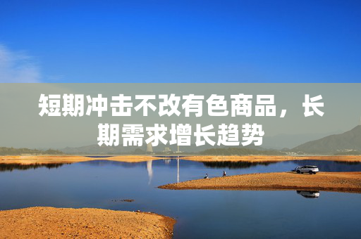 短期冲击不改有色商品，长期需求增长趋势