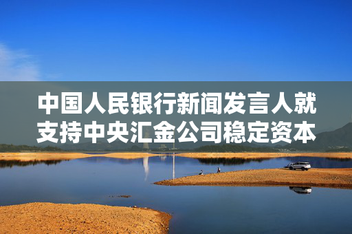 中国人民银行新闻发言人就支持中央汇金公司稳定资本市场答记者问