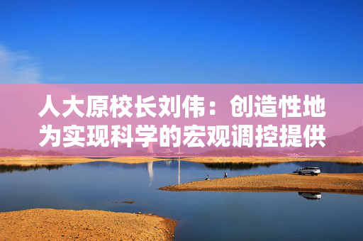 人大原校长刘伟：创造性地为实现科学的宏观调控提供重要遵循