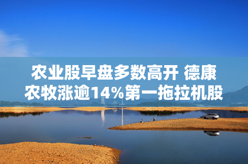 农业股早盘多数高开 德康农牧涨逾14%第一拖拉机股份涨逾13%