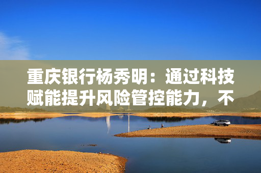 重庆银行杨秀明：通过科技赋能提升风险管控能力，不良率、关注率、逾期率、拨备覆盖率实现三降一升