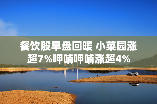 餐饮股早盘回暖 小菜园涨超7%呷哺呷哺涨超4%