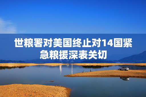 世粮署对美国终止对14国紧急粮援深表关切