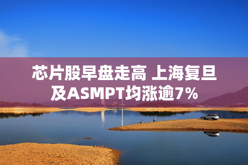 芯片股早盘走高 上海复旦及ASMPT均涨逾7%