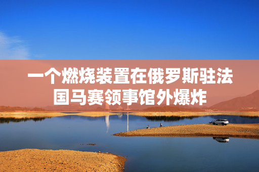 一个燃烧装置在俄罗斯驻法国马赛领事馆外爆炸