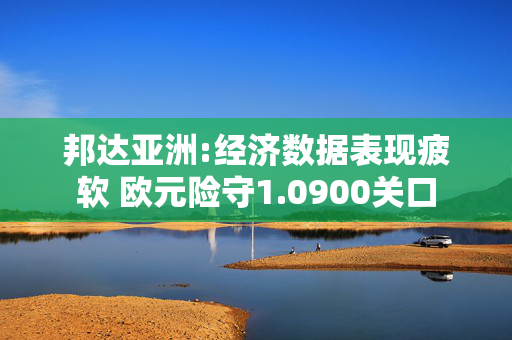 邦达亚洲:经济数据表现疲软 欧元险守1.0900关口