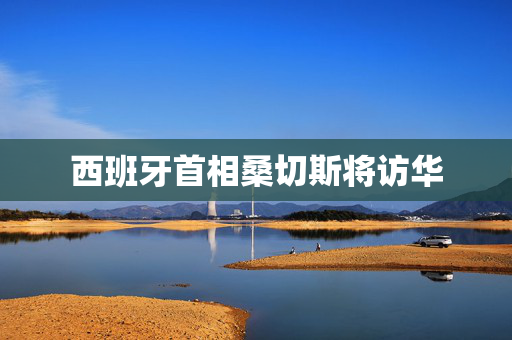 西班牙首相桑切斯将访华