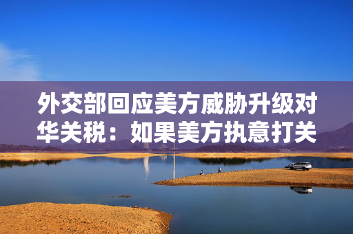 外交部回应美方威胁升级对华关税：如果美方执意打关税战、贸易战中方必将奉陪到底