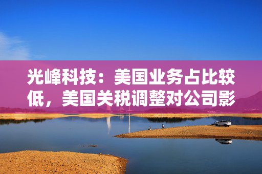 光峰科技：美国业务占比较低，美国关税调整对公司影响很小