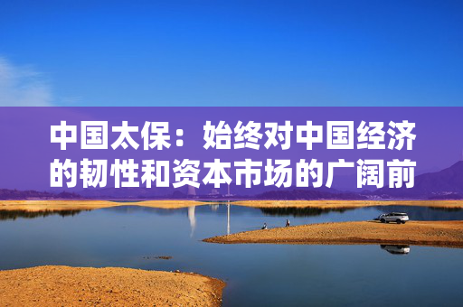 中国太保：始终对中国经济的韧性和资本市场的广阔前景充满信心