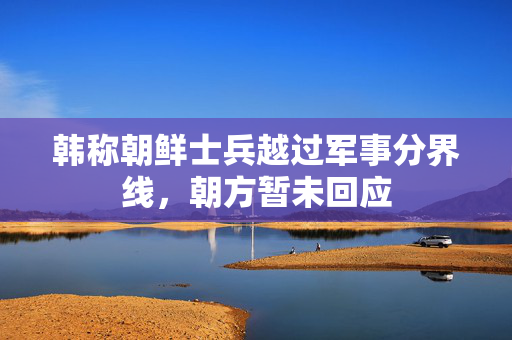 韩称朝鲜士兵越过军事分界线，朝方暂未回应