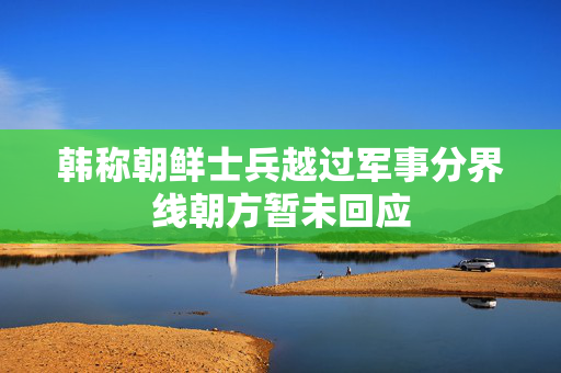 韩称朝鲜士兵越过军事分界线朝方暂未回应