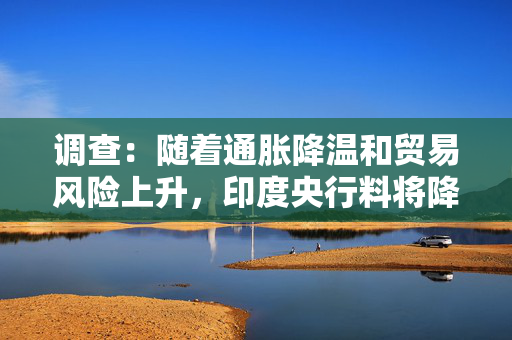 调查：随着通胀降温和贸易风险上升，印度央行料将降息