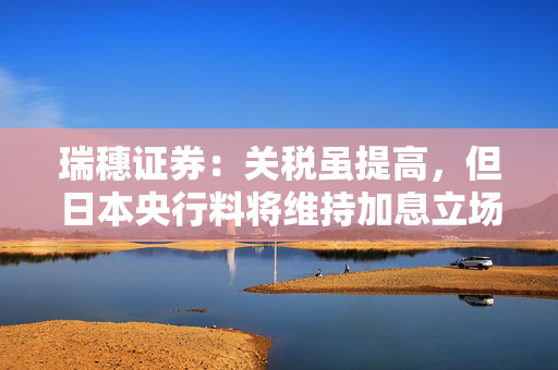瑞穗证券：关税虽提高，但日本央行料将维持加息立场