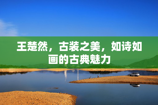 王楚然，古装之美，如诗如画的古典魅力