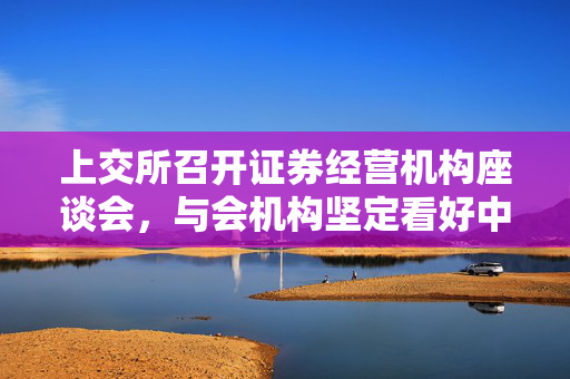 上交所召开证券经营机构座谈会，与会机构坚定看好中国资本市场发展前景