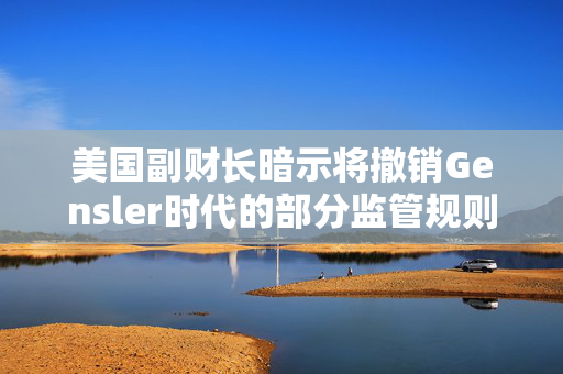 美国副财长暗示将撤销Gensler时代的部分监管规则