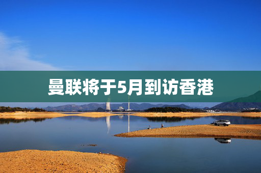 曼联将于5月到访香港
