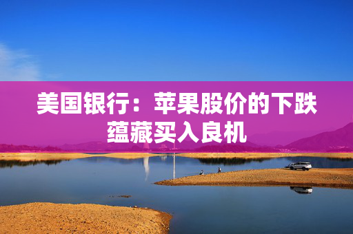 美国银行：苹果股价的下跌蕴藏买入良机