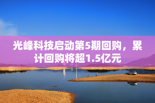 光峰科技启动第5期回购，累计回购将超1.5亿元