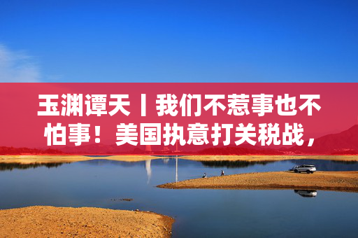 玉渊谭天丨我们不惹事也不怕事！美国执意打关税战，中国奉陪到底